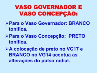 VASO GOVERNADOR E
VASO CONCEPÇÃO:
Para o Vaso Governador: BRANCO
tonifica.
Para o Vaso Concepção: PRETO
tonifica.
A colocação de preto no VC17 e
BRANCO no VG14 acentua as
alterações do pulso radial.
 