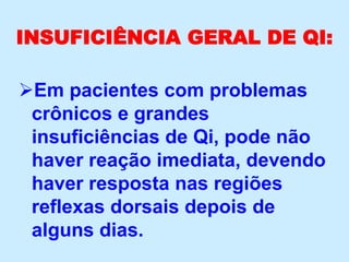 INSUFICIÊNCIA GERAL DE QI:
Em pacientes com problemas
crônicos e grandes
insuficiências de Qi, pode não
haver reação imediata, devendo
haver resposta nas regiões
reflexas dorsais depois de
alguns dias.
 