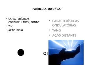 PARTICULA OU ONDA?
• CARACTERÍSTICAS
CORPUSCULARES , PONTO
• YIN
• AÇÃO LOCAL
• CARACTERÍSTICAS
ONDULATÓRIAS
• YANG
• AÇÃO DISTANTE
QI
 