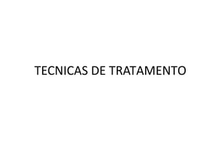 TECNICAS DE TRATAMENTO
 