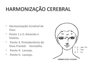HARMONIZAÇÃO CEREBRAL
• Harmonização Cerebral de
Face:
• Ponto 1 e 2: Amarelo e
Violeta.
• Ponto 3. Protuberância do
Osso Frontal: Vermelho.
• Ponto 4: Laranja.
• Ponto 5: Laranja.
 
