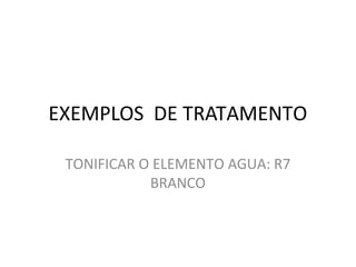 EXEMPLOS DE TRATAMENTO
TONIFICAR O ELEMENTO AGUA: R7
BRANCO
 