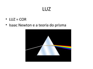 LUZ
• LUZ = COR
• Isaac Newton e a teoria do prisma
 