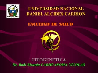 UNIVERSIDAD NACIONAL
DANIELALCIDES CARRION
FACULTAD DE SALUD
CITOGENETICA
Dr. Raúl Ricardo CARHUAPOMA NICOLASDr. Raúl Ricardo CARHUAPOMA NICOLAS
 