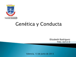 Genética y Conducta
Elizabeth Rodríguez
THG-0253 D
Valencia, 13 de Junio de 2013
 