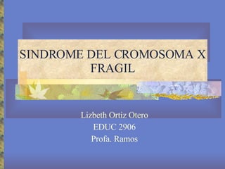 SINDROME DEL CROMOSOMA X FRAGIL Lizbeth Ortiz Otero EDUC 2906 Profa. Ramos 