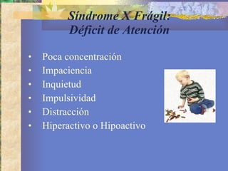 Síndrome X Frágil: Déficit de Atención Poca concentración  Impaciencia  Inquietud Impulsividad  Distracción  Hiperactivo o Hipoactivo 
