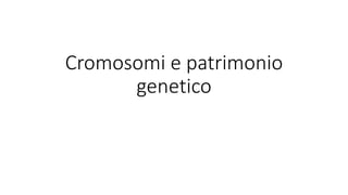 Cromosomi e patrimonio
genetico
 