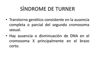 SÌNDROME DE TURNER
• Transtorno genètico consistente en la ausencia
completa o parcial del segundo cromosoma
sexual.
• Hay ausencia o disminuaciòn de DNA en el
cromosoma X principalmente en el brazo
corto.

 