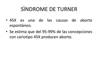 SÌNDROME DE TURNER
• 45X es una de las causas de aborto
espontàneo.
• Se estima que del 95-99% de las concepciones
con cariotipo 45X producen aborto.

 