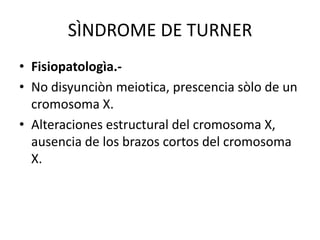 SÌNDROME DE TURNER
• Fisiopatologìa.• No disyunciòn meiotica, prescencia sòlo de un
cromosoma X.
• Alteraciones estructural del cromosoma X,
ausencia de los brazos cortos del cromosoma
X.

 