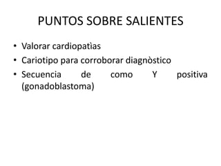 PUNTOS SOBRE SALIENTES
• Valorar cardiopatìas
• Cariotipo para corroborar diagnòstico
• Secuencia
de
como
Y
positiva
(gonadoblastoma)

 