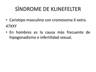 SÌNDROME DE KLINEFELTER
• Cariotipo masculino con cromosoma X extra.
47XXY
• En hombres es la causa màs frecuente de
hipogonadismo e infertilidad sexual.

 