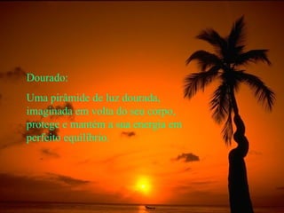 Dourado: Uma pirâmide de luz dourada, imaginada em volta do seu corpo, protege e mantém a sua energia em perfeito equilíbrio. 