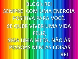 BLOG’s REI SEMPRE  COM UMA ENERGIA POSITIVA PARA VOCÊ.SE QUER VIVER UMA VIDA FELIZ,SIGA UMA META, NÃO ÀS PESSOAS NEM AS COISAS                                     REI