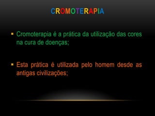 CROMOTERAPIA

 Cromoterapia é a prática da utilização das cores
  na cura de doenças;


 Esta prática é utilizada pelo homem desde as
  antigas civilizações;
 