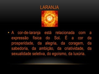 LARANJA




• A cor-de-laranja está relacionada com            a
  expressão física do Sol. É a cor                da
  prosperidade, da alegria, da coragem,           da
  sabedoria, da ambição, da criatividade,         da
  sexualidade seletiva, do egoísmo, da luxúria.
 