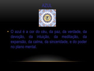 AZUL




• O azul é a cor do céu, da paz, da verdade, da
  devoção, da intuição, da meditação, da
  expansão, da calma, da sinceridade, e do poder
  no plano mental.
 