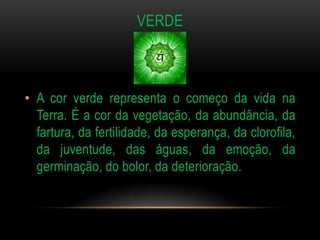 VERDE



• A cor verde representa o começo da vida na
  Terra. É a cor da vegetação, da abundância, da
  fartura, da fertilidade, da esperança, da clorofila,
  da juventude, das águas, da emoção, da
  germinação, do bolor, da deterioração.
 