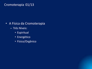 Cromoterapia 01/13




• A Física da Cromoterapia
   – Três Níveis:
      • Espiritual
      • Energético
      • Físico/Orgânico
 