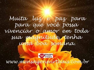 Muita luz e paz paraMuita luz e paz para
para que você possapara que você possa
vivenciar o amor em todavivenciar o amor em toda
sua magnitude, tenhasua magnitude, tenha
uma boa semana.uma boa semana.
www.mensagensvirtuais.com.brwww.mensagensvirtuais.com.br
 
