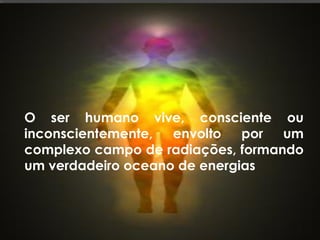 O ser humano vive, consciente ou
inconscientemente, envolto por um
complexo campo de radiações, formando
um verdadeiro oceano de energias
 
