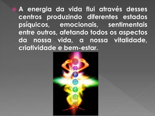  A energia da vida flui através desses
centros produzindo diferentes estados
psíquicos, emocionais, sentimentais
entre outros, afetando todos os aspectos
da nossa vida, a nossa vitalidade,
criatividade e bem-estar.
 