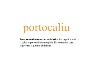 portocaliu Daca sunteti nervos sau nelinistit  - Recurgeti atunci la o culoare  portocalie sau  ruginie. Este o nuanta care sugereaza siguranta si linistea . 