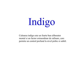Indigo
Culoarea indigo este un foarte bun eliberator
mental si un factor extraordinar de rafinare, care
permite un control profund la nivel psihic si subtil.
 