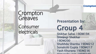 Group 4
Shikhar Sahai 19DM194
Shivangi Shekhar
19DM200
Shubhda Sharma 19DM212
Sonakshi Gupta 19DM217
Yash Khurana 19DM236
Presentation by:
Crompton
Greaves
Consumer
electricals
 