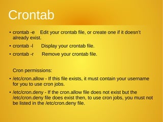 Crontab
● crontab -e Edit your crontab file, or create one if it doesn’t
already exist.
●
crontab -l Display your crontab ...