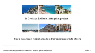 How a mainstream media handed out their social accounts to citizens
Andrea Iannuzzi @aiannuzzi – Marianna Bruschi @mariannabruschi ONA15
 