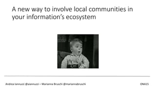 A new way to involve local communities in
your information’s ecosystem
Andrea Iannuzzi @aiannuzzi – Marianna Bruschi @mariannabruschi ONA15
 