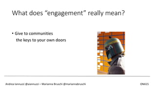 What does “engagement” really mean?
• Give to communities
the keys to your own doors
Andrea Iannuzzi @aiannuzzi – Marianna Bruschi @mariannabruschi ONA15
 
