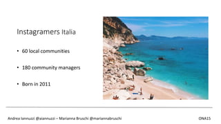 Instagramers Italia
• 60 local communities
• 180 community managers
• Born in 2011
Andrea Iannuzzi @aiannuzzi – Marianna Bruschi @mariannabruschi ONA15
 