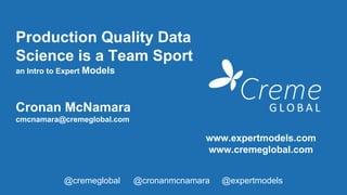 Production Quality Data
Science is a Team Sport
an Intro to Expert Models
Cronan McNamara
cmcnamara@cremeglobal.com
@cremeglobal @cronanmcnamara @expertmodels
www.expertmodels.com
www.cremeglobal.com
 