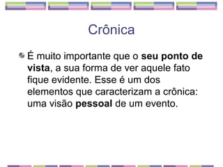 Crônica
É muito importante que o seu ponto de
vista, a sua forma de ver aquele fato
fique evidente. Esse é um dos
elementos que caracterizam a crônica:
uma visão pessoal de um evento.
 