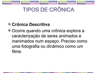 TIPOS DE CRÔNICA

Crônica Descritiva
Ocorre quando uma crônica explora a
caracterização de seres animados e
inanimados num espaço. Preciso como
uma fotografia ou dinâmico como um
filme.
 