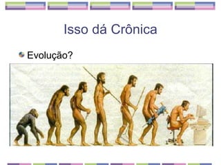 Isso dá Crônica
Evolução?
 