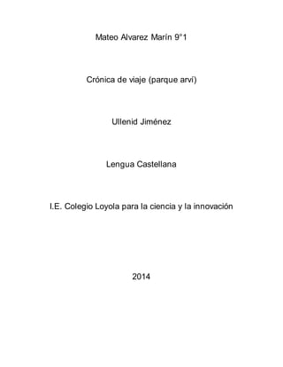 Mateo Alvarez Marín 9°1
Crónica de viaje (parque arví)
Ullenid Jiménez
Lengua Castellana
I.E. Colegio Loyola para la ciencia y la innovación
2014
 