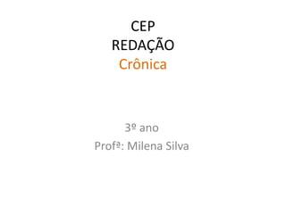 CEP
REDAÇÃO
Crônica
3º ano
Profª: Milena Silva
 