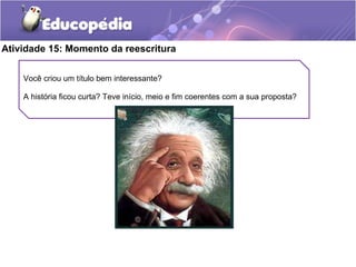 Atividade 15: Momento da reescritura
Você criou um título bem interessante?
A história ficou curta? Teve início, meio e fim coerentes com a sua proposta?
 
