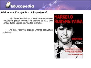 Atividade 3: Por que isso é importante?
Conhecer as crônicas e suas características é
importante porque se trata de um tipo de texto que
circula todos os dias em revistas e jornais.
Ao lado, você vê a capa de um livro com várias
crônicas:
 
