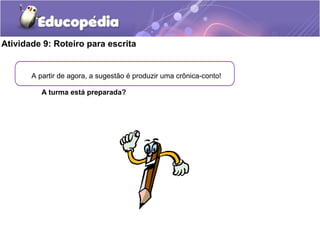 Atividade 9: Roteiro para escrita
A partir de agora, a sugestão é produzir uma crônica-conto!
A turma está preparada?
 