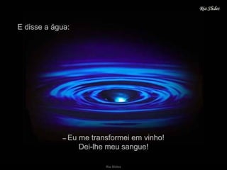 E disse a água: –   Eu me transformei em vinho! Dei-lhe meu sangue! 