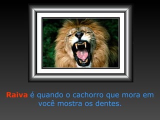 Raiva  é quando o cachorro   que mora em você   mostra os dentes. 