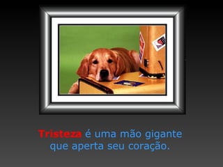 Tristeza   é uma mão gigante que aperta seu coração. 