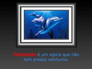 Felicidade  é um agora que não tem pressa nenhuma. 