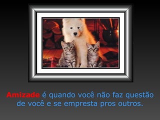 Amizade   é quando você não   faz questão de você e se   empresta pros outros. 