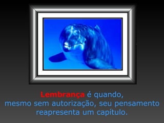 Lembrança   é quando, mesmo sem autorização,   seu pensamento reapresenta   um capítulo. 